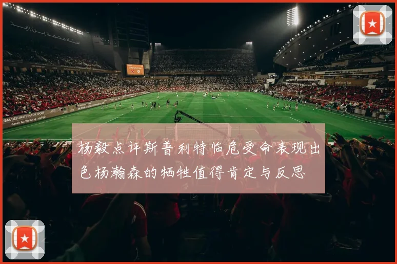 杨毅点评斯普利特临危受命表现出色杨瀚森的牺牲值得肯定与反思
