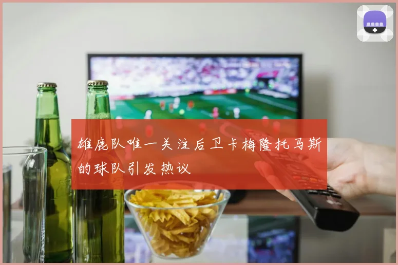 雄鹿队唯一关注后卫卡梅隆托马斯的球队引发热议