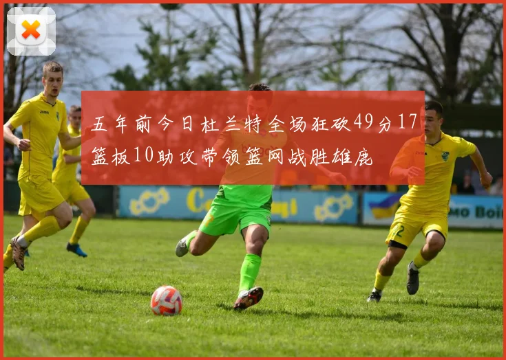 五年前今日杜兰特全场狂砍49分17篮板10助攻带领篮网战胜雄鹿
