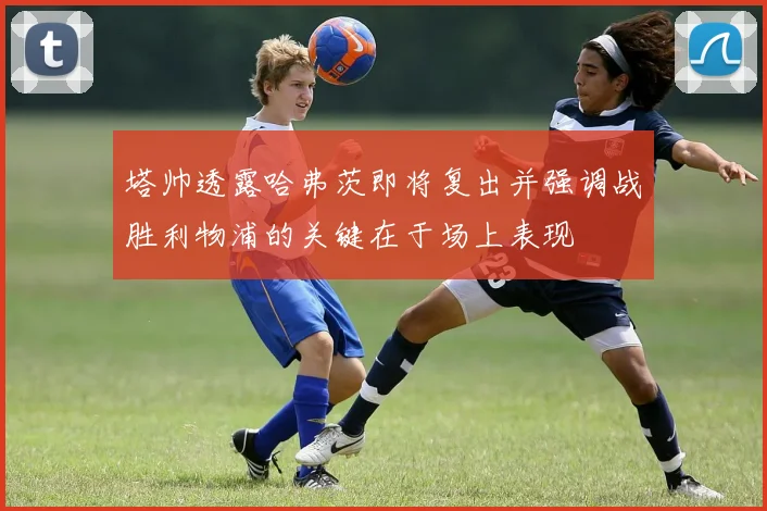 塔帅透露哈弗茨即将复出并强调战胜利物浦的关键在于场上表现