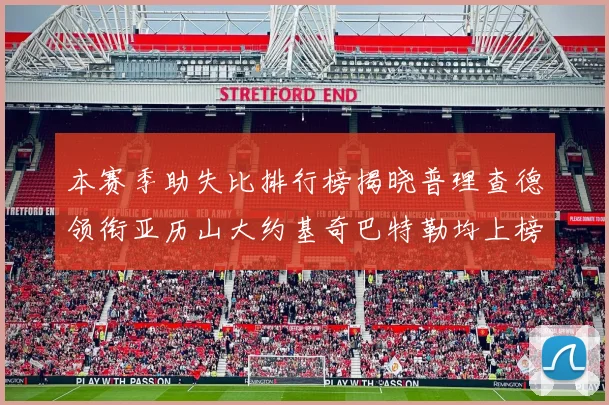 本赛季助失比排行榜揭晓普理查德领衔亚历山大约基奇巴特勒均上榜
