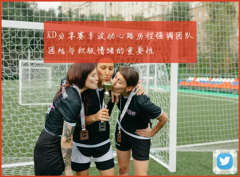 KD分享赛季波动心路历程强调团队团结与积极情绪的重要性