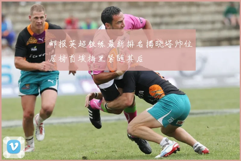 邮报英超教练最新排名揭晓塔帅位居榜首埃梅里紧随其后