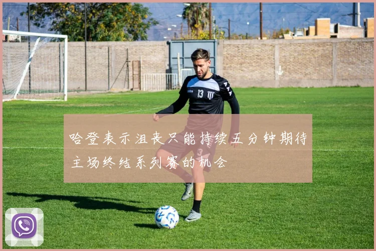 哈登表示沮丧只能持续五分钟期待主场终结系列赛的机会