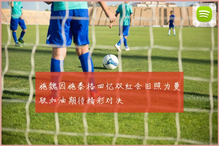 施魏因施泰格回忆双红会旧照为曼联加油期待精彩对决