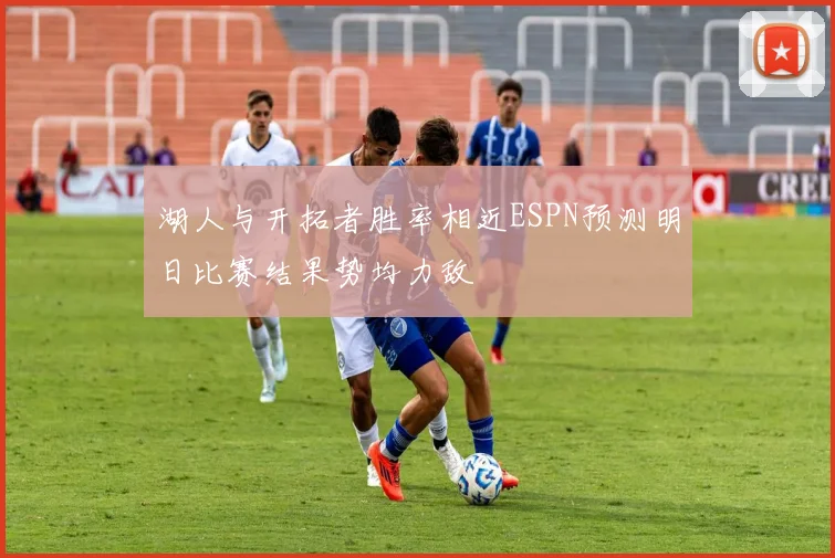 湖人与开拓者胜率相近ESPN预测明日比赛结果势均力敌