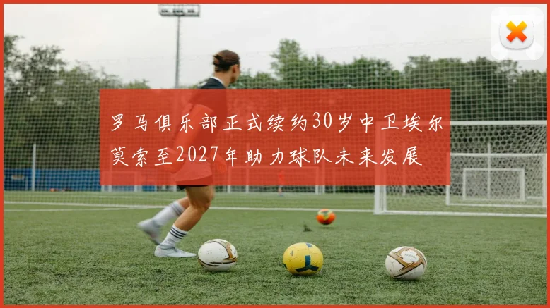 罗马俱乐部正式续约30岁中卫埃尔莫索至2027年助力球队未来发展